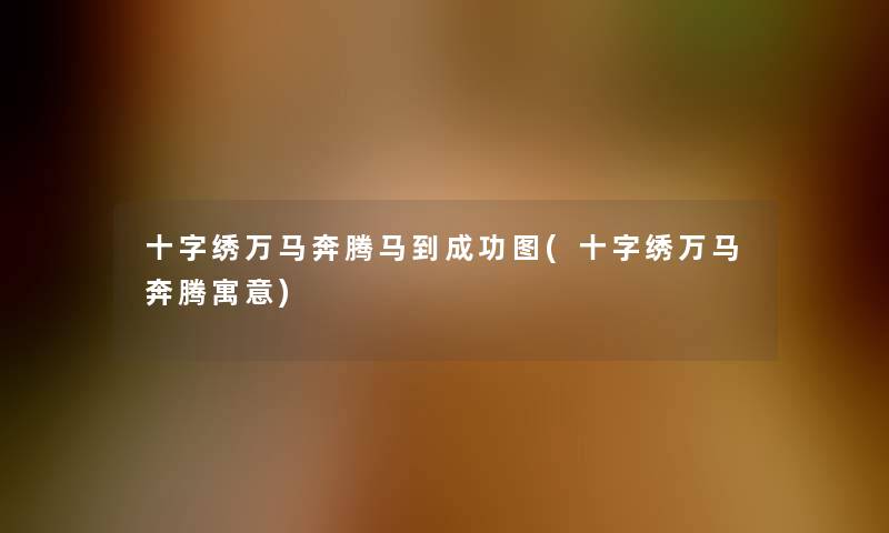 十字绣万马奔腾马到成功图(十字绣万马奔腾寓意)