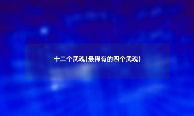 十二个武魂(稀有的四个武魂)