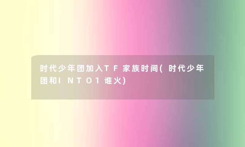 时代少年团加入TF家族时间(时代少年团和INTO1谁火)