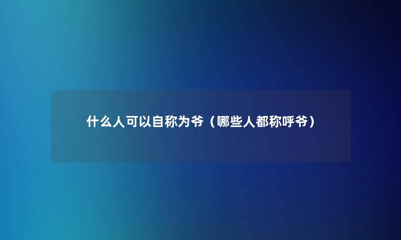 什么人可以自称为爷（哪些人都称呼爷）