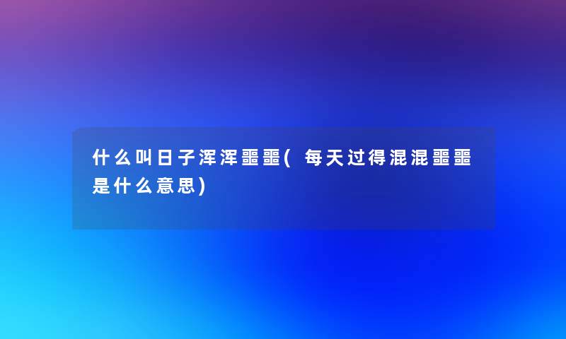 什么叫日子浑浑噩噩(每天过得混混噩噩是什么意思)