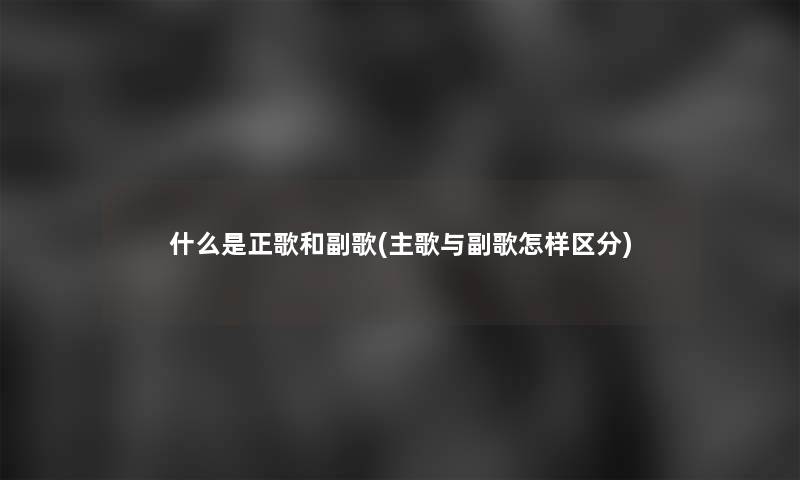 什么是正歌和副歌(主歌与副歌怎样区分)