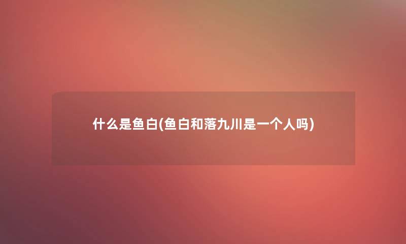 什么是鱼白(鱼白和落九川是一个人吗)