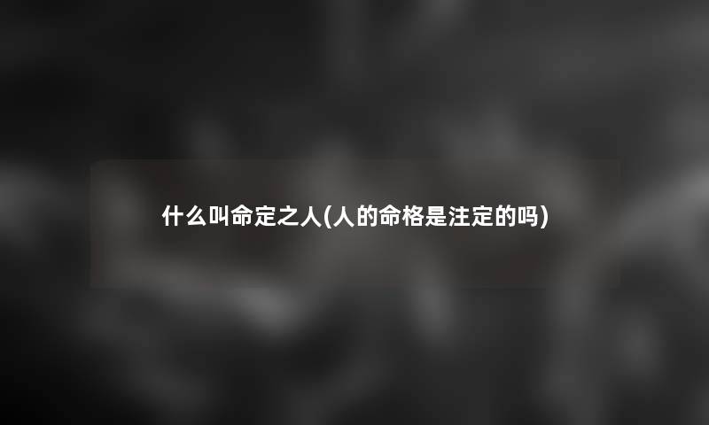 什么叫命定之人(人的命格是注定的吗)