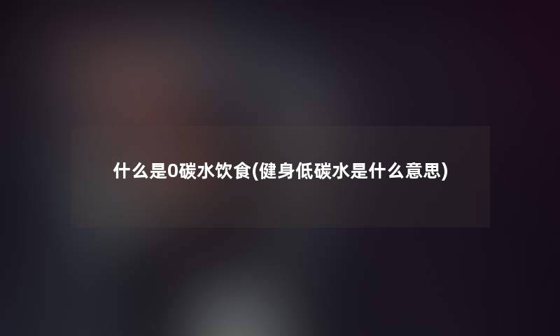 什么是0碳水饮食(健身低碳水是什么意思)