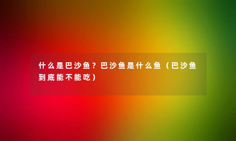 什么是巴沙鱼？巴沙鱼是什么鱼（巴沙鱼到底能不能吃）