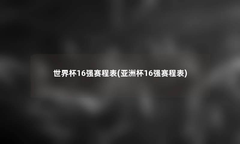 世界杯16强赛程表(亚洲杯16强赛程表)