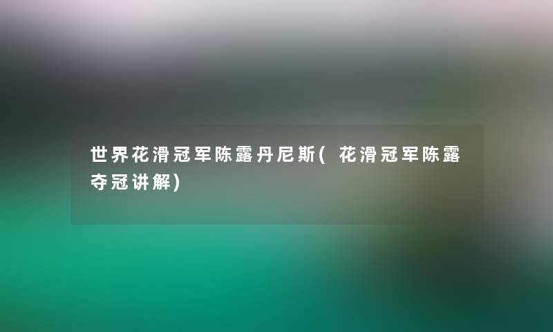 世界花滑冠军陈露丹尼斯(花滑冠军陈露夺冠讲解)