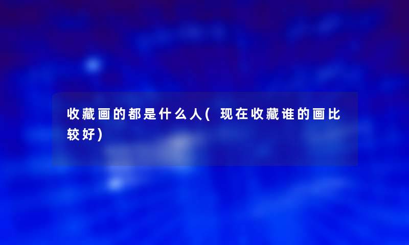 收藏画的都是什么人(收藏谁的画比较好)