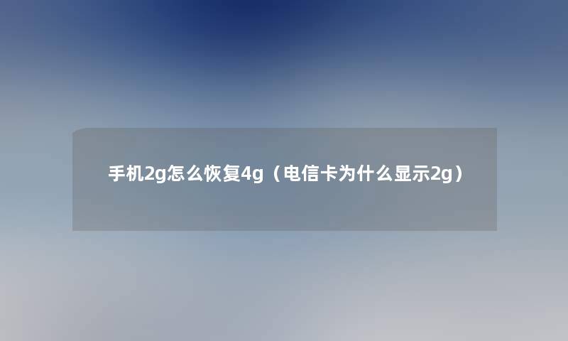 手机2g怎么恢复4g（电信卡为什么显示2g）
