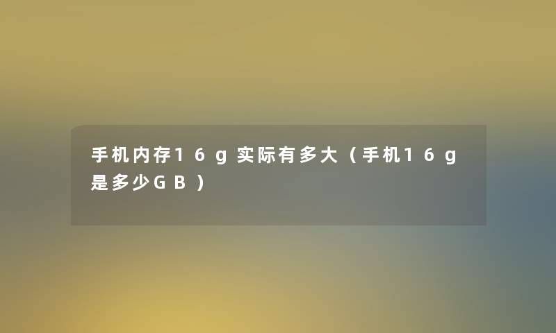 手机内存16g实际有多大（手机16g是多少GB）