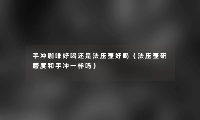 手冲咖啡好喝还是法压壶好喝（法压壶研磨度和手冲一样吗）
