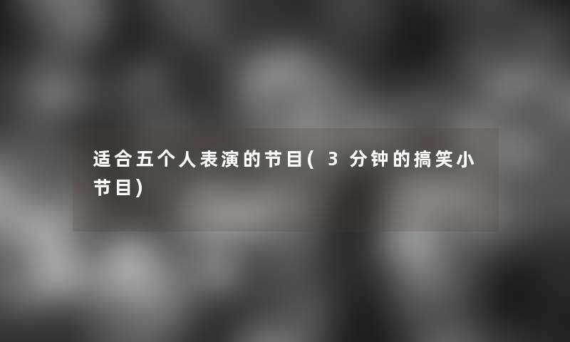 适合五个人表演的节目(3分钟的搞笑小节目)