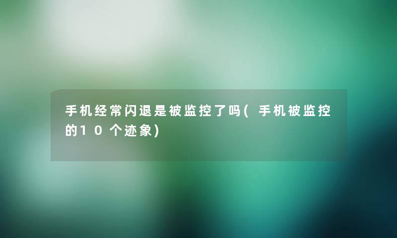 手机经常闪退是被监控了吗(手机被监控的10个迹象)