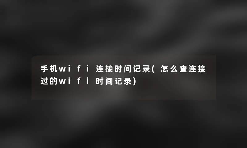 手机wifi连接时间记录(怎么查连接过的wifi时间记录)