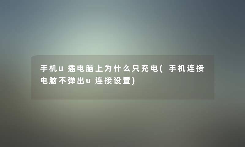 手机u插电脑上为什么只充电(手机连接电脑不弹出u连接设置)