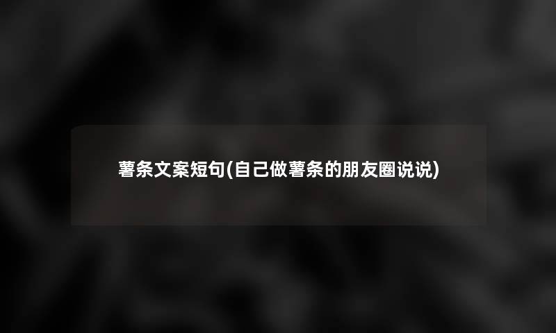 薯条文案短句(自己做薯条的朋友圈说说)
