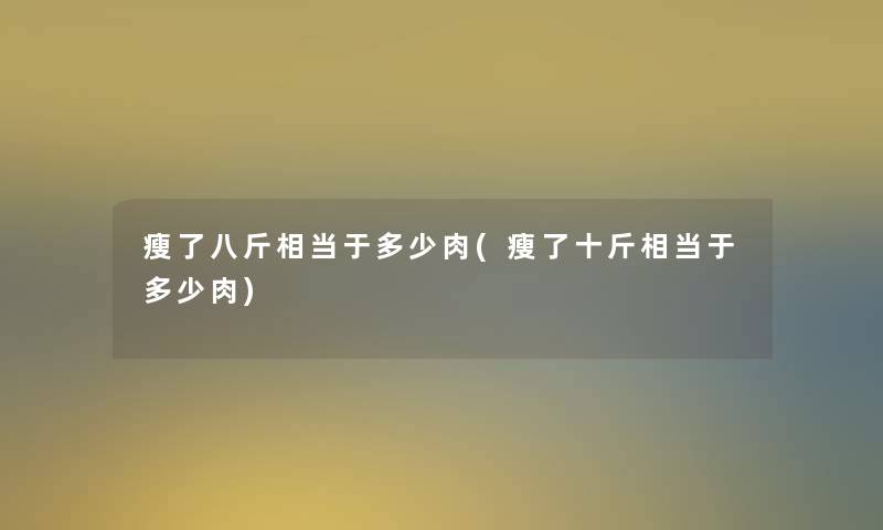 瘦了八斤相当于多少肉(瘦了十斤相当于多少肉)