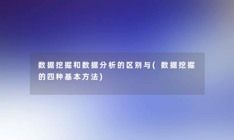 数据挖掘和数据要说的区别与(数据挖掘的四种基本方法)