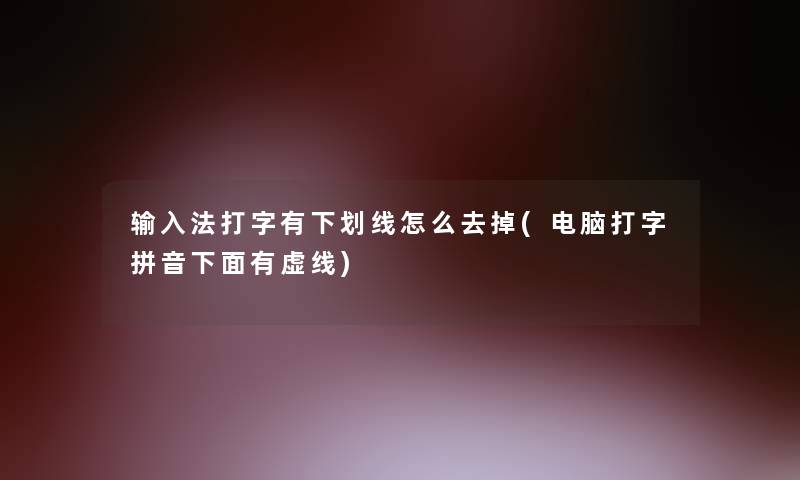 输入法打字有下划线怎么去掉(电脑打字拼音下面有虚线)