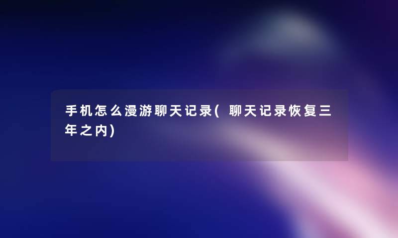 手机怎么漫游聊天记录(聊天记录恢复三年之内)