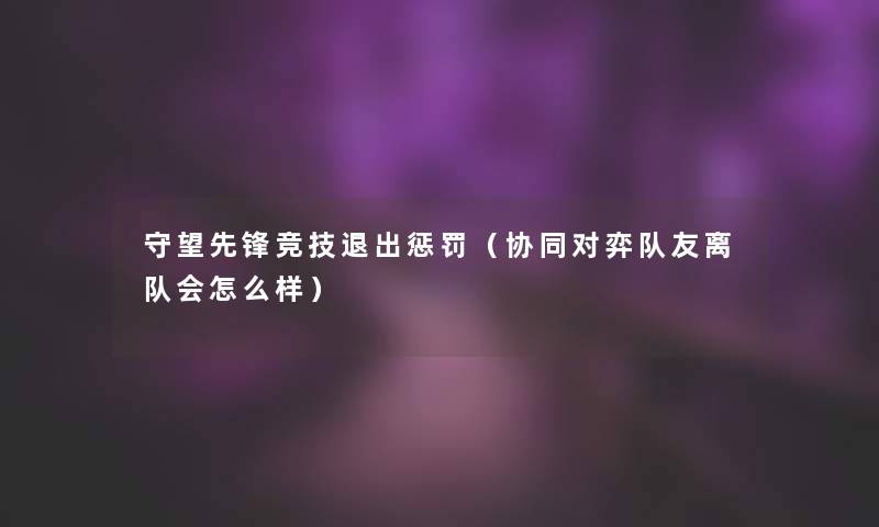 守望先锋竞技退出惩罚（协同对弈队友离队会怎么样）