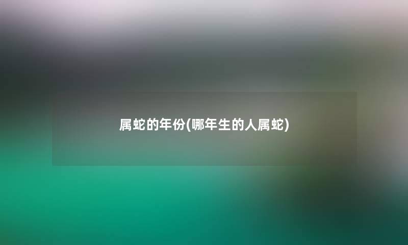 属蛇的年份(哪年生的人属蛇)