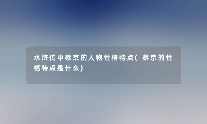 水浒传中蔡京的人物性格特点(蔡京的性格特点是什么)