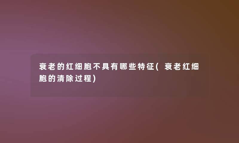 衰老的红细胞不具有哪些特征(衰老红细胞的清除过程)