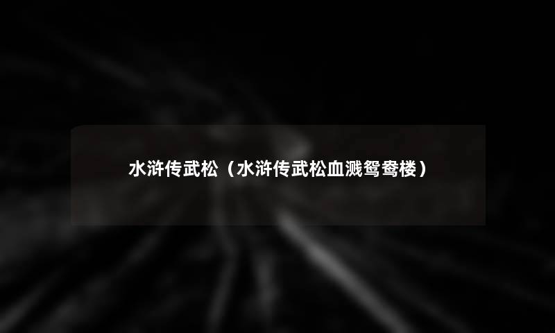 水浒传武松（水浒传武松血溅鸳鸯楼）