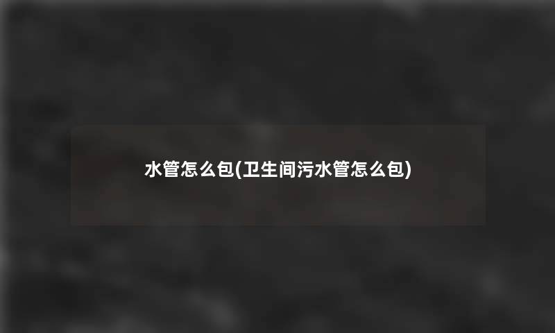 水管怎么包(卫生间污水管怎么包)