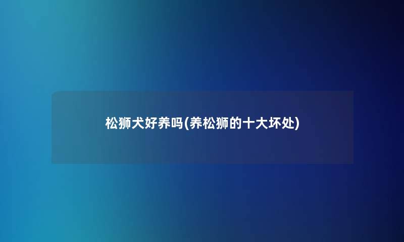 松狮犬好养吗(养松狮的一些坏处)
