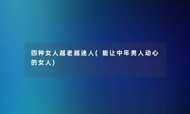 四种女人越老越迷人(能让中年男人动心的女人)