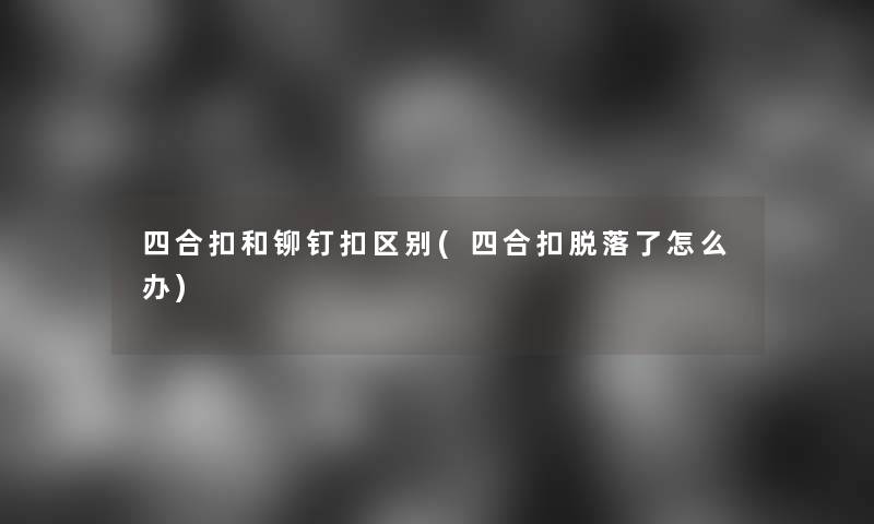 四合扣和铆钉扣区别(四合扣脱落了怎么办)