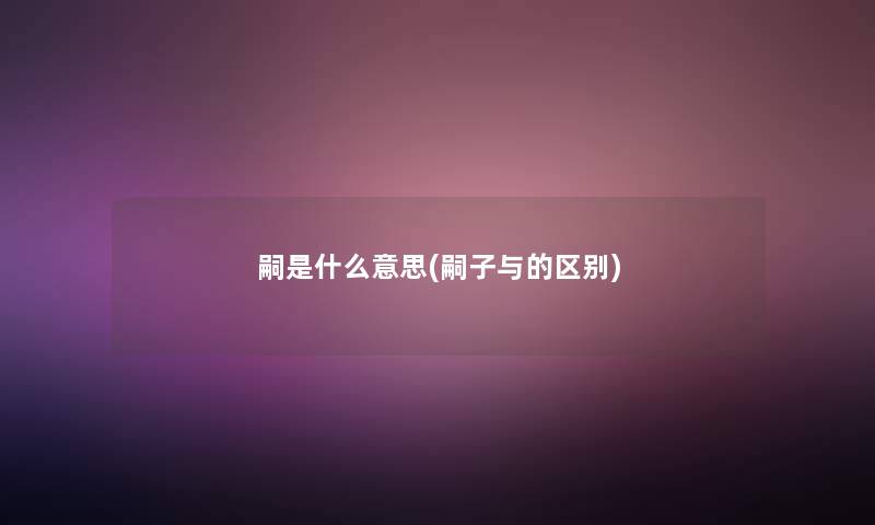 嗣是什么意思(嗣子与的区别)