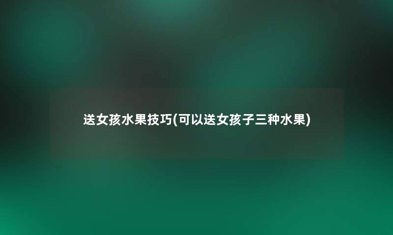 送女孩水果技巧(可以送女孩子三种水果)
