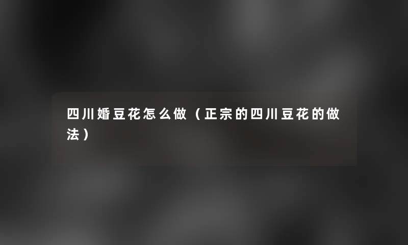 四川婚豆花怎么做（正宗的四川豆花的做法）