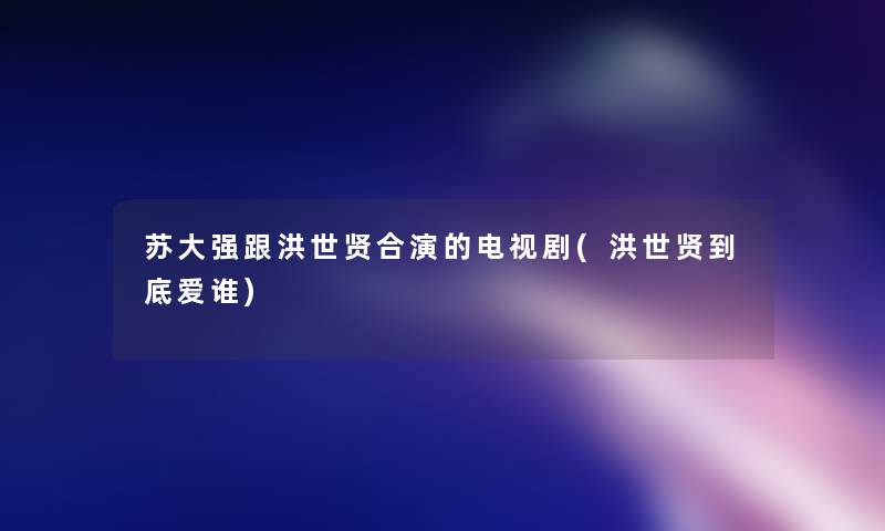 苏大强跟洪世贤合演的电视剧(洪世贤到底爱谁)