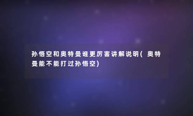 孙悟空和奥特曼谁更厉害讲解说明(奥特曼能不能打过孙悟空)