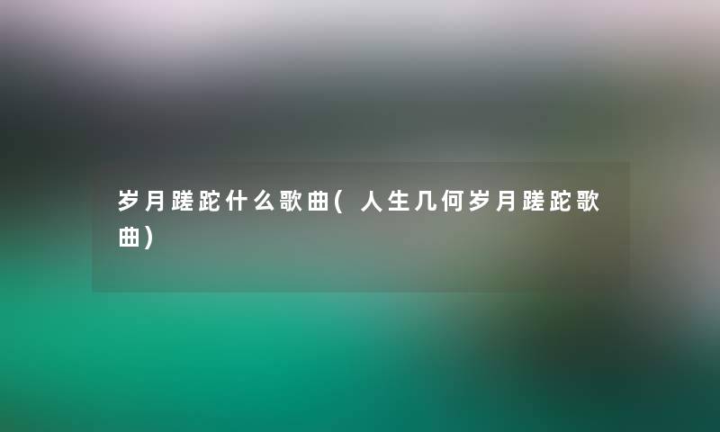 岁月蹉跎什么歌曲(人生几何岁月蹉跎歌曲)