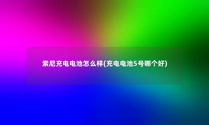 索尼充电电池怎么样(充电电池5号哪个好)