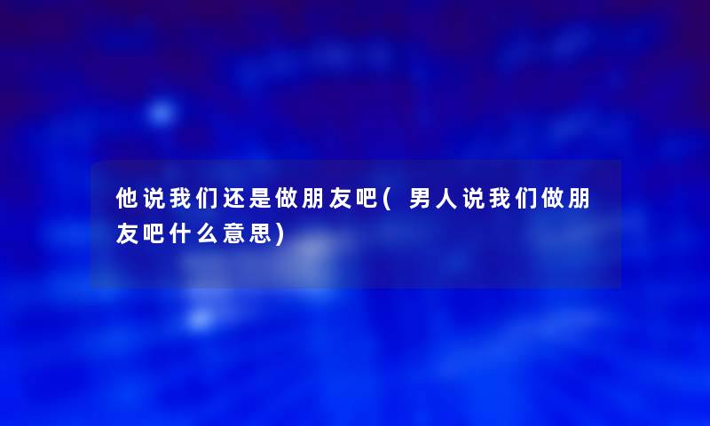 他说还是做朋友吧(男人说做朋友吧什么意思)