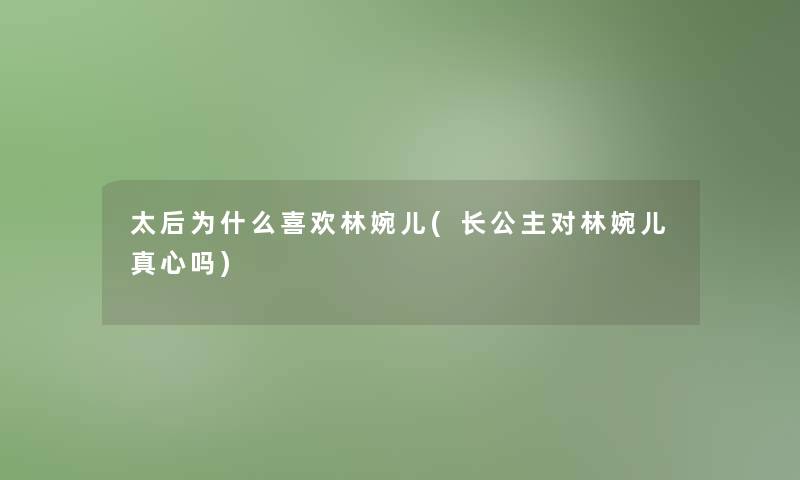 太后为什么喜欢林婉儿(长公主对林婉儿真心吗)