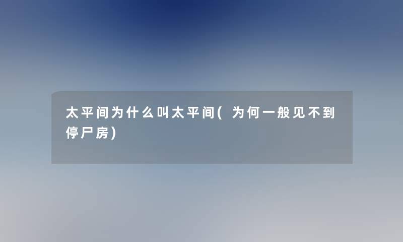 太平间为什么叫太平间(为何一般见不到停尸房)