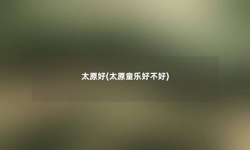 太原好(太原童乐好不好)
