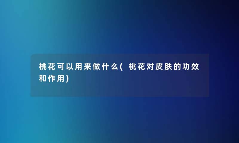 桃花可以用来做什么(桃花对皮肤的功效和作用)