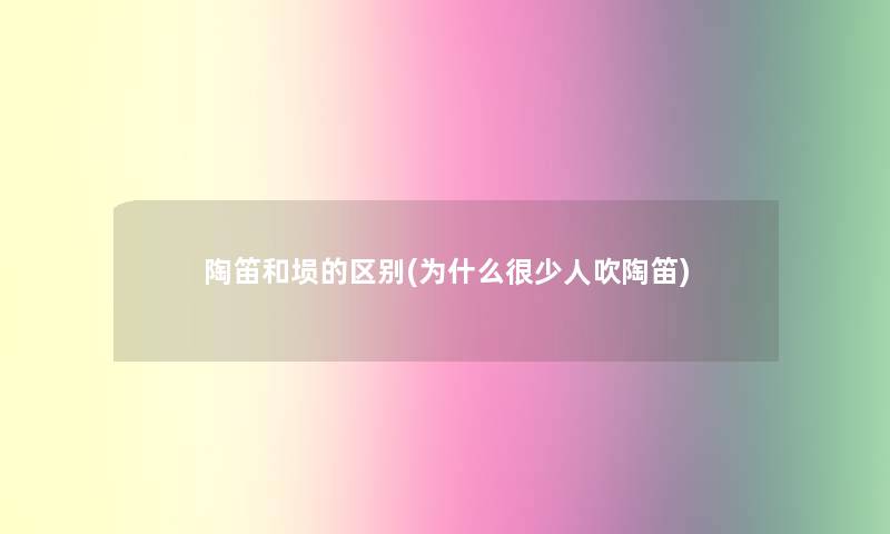 陶笛和埙的区别(为什么很少人吹陶笛)
