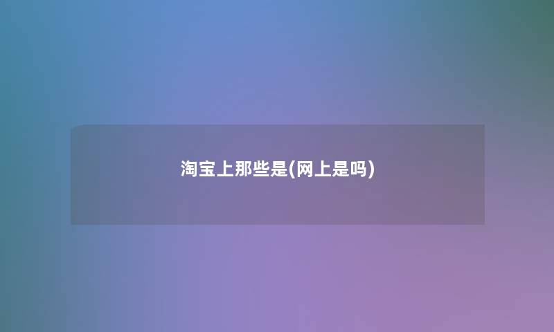 淘宝上那些是(网上是吗)
