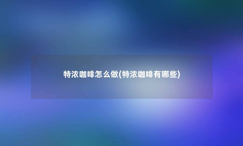 特浓咖啡怎么做(特浓咖啡有哪些)