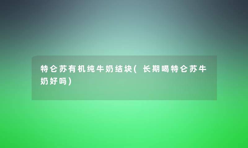 特仑苏有机纯牛奶结块(长期喝特仑苏牛奶好吗)